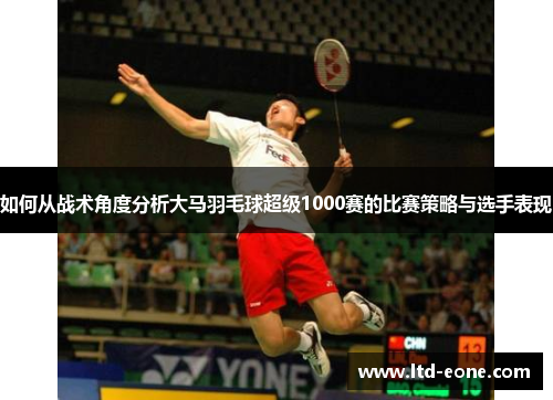 如何从战术角度分析大马羽毛球超级1000赛的比赛策略与选手表现