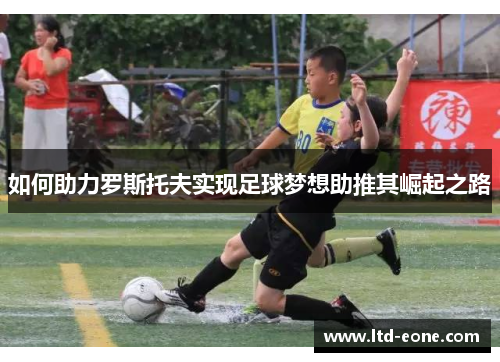 如何助力罗斯托夫实现足球梦想助推其崛起之路