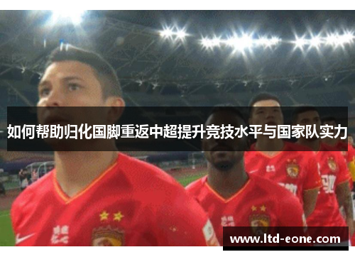 如何帮助归化国脚重返中超提升竞技水平与国家队实力