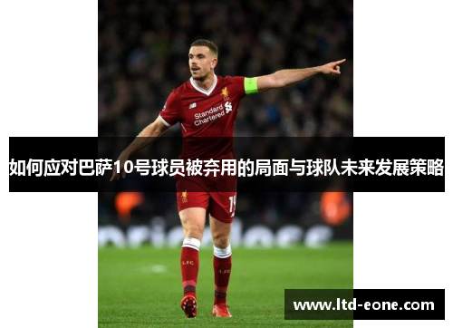 如何应对巴萨10号球员被弃用的局面与球队未来发展策略