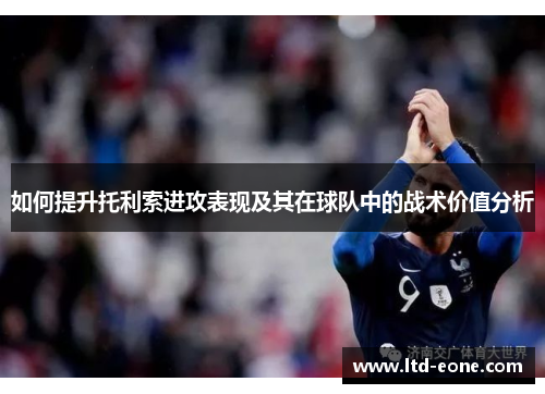 如何提升托利索进攻表现及其在球队中的战术价值分析