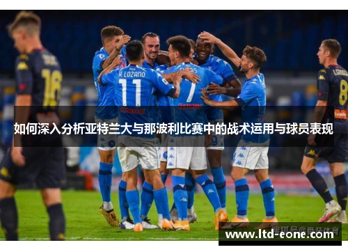 如何深入分析亚特兰大与那波利比赛中的战术运用与球员表现