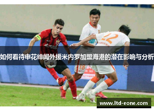 如何看待申花绯闻外援米内罗加盟海港的潜在影响与分析