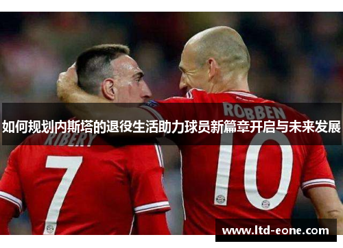 如何规划内斯塔的退役生活助力球员新篇章开启与未来发展