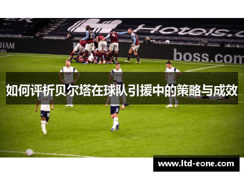 如何评析贝尔塔在球队引援中的策略与成效