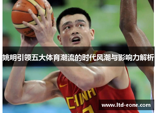 姚明引领五大体育潮流的时代风潮与影响力解析