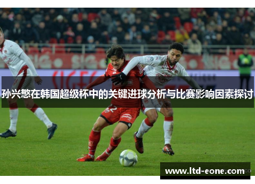 孙兴慜在韩国超级杯中的关键进球分析与比赛影响因素探讨