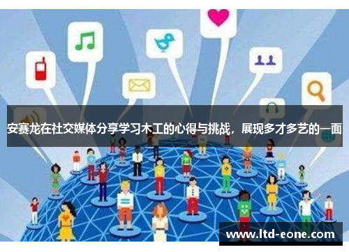安赛龙在社交媒体分享学习木工的心得与挑战，展现多才多艺的一面