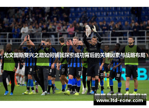 尤文图斯复兴之路如何铺就探索成功背后的关键因素与战略布局