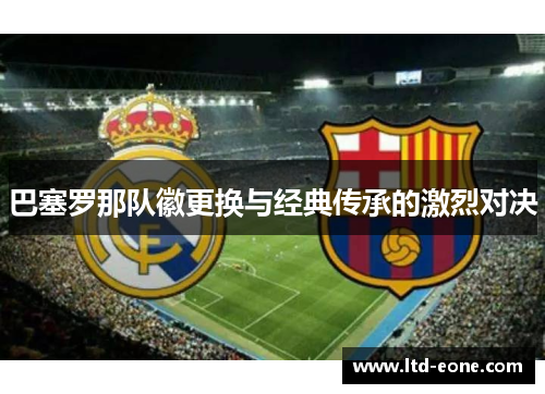 巴塞罗那队徽更换与经典传承的激烈对决