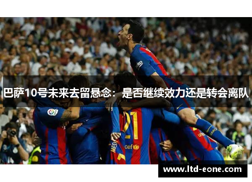 巴萨10号未来去留悬念：是否继续效力还是转会离队
