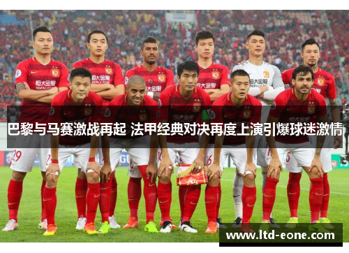 巴黎与马赛激战再起 法甲经典对决再度上演引爆球迷激情