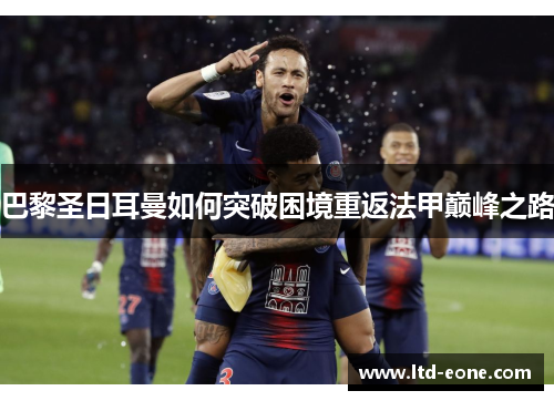 巴黎圣日耳曼如何突破困境重返法甲巅峰之路