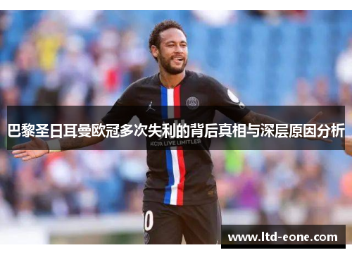 巴黎圣日耳曼欧冠多次失利的背后真相与深层原因分析