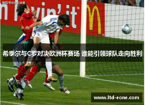 希季尔与C罗对决欧洲杯赛场 谁能引领球队走向胜利