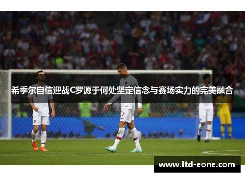 希季尔自信迎战C罗源于何处坚定信念与赛场实力的完美融合